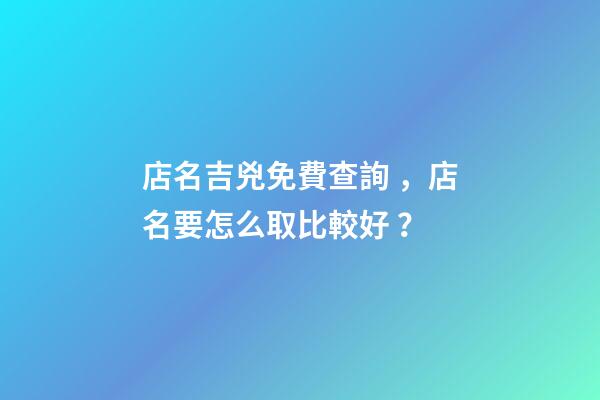 店名吉兇免費查詢，店名要怎么取比較好？